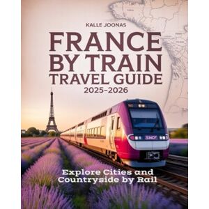 JOONAS, KALLE FRANCE BY TRAIN TRAVEL GUIDE 2025- 2026: EXPLORE CITIES AND COUNTRYSIDE BY RAIL: DISCOVER SCENIC ROUTES LOCAL CULTURE AND REGIONAL CUISINE ACROSS FRANCE JOONAS, KALLE FRANCE BY TRAIN TRAVEL GUIDE 2025- 2026: EXPLORE CITIES AND COUNTRYSIDE BY RAIL: DISCOVER SCENIC ROUTES LOCAL CULTURE AND REGIONAL CUISINE ACROSS FRANCE