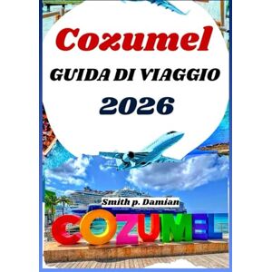 Damian, Smith p. COZUMEL GUIDA DI VIAGGIO 2026: Itinerari privilegiati, segreti locali, avventure sottomarine e altro ancora svela Damian, Smith p. COZUMEL GUIDA DI VIAGGIO 2026: Itinerari privilegiati, segreti locali, avventure sottomarine e altro ancora svela