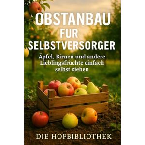 Hofbibliothek, Die Obstanbau für Selbstversorger: Äpfel, Birnen und Lieblingsfrüchte einfach selbst ziehen: Der praktische Ratgeber für nachhaltigen Obstbau, gesunde Ernten und Genuss aus dem eigenen Garten Hofbibliothek, Die Obstanbau für Selbstversorger: Äpfel, Birnen und Lieblingsfrüchte einfach selbst ziehen: Der praktische Ratgeber für nachhaltigen Obstbau, gesunde Ernten und Genuss aus dem eigenen Garten