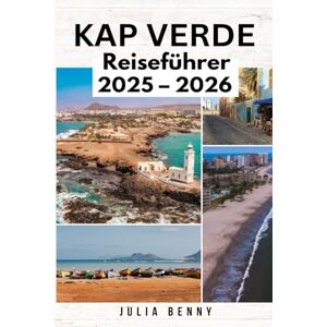 Benny, Julia KAP VERDE Reiseführer 2025–2026: Entdecken Sie die Magie der Kapverden, ihrer Kultur und Küche Benny, Julia KAP VERDE Reiseführer 2025–2026: Entdecken Sie die Magie der Kapverden, ihrer Kultur und Küche