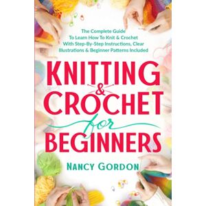Gordon, Nancy Knitting & Crochet For Beginners: The Complete Guide To Learn How To Knit & Crochet With Step-By-Step Instructions, Clear Illustrations & Beginner Patterns Included (Crocheting) Gordon, Nancy Knitting & Crochet For Beginners: The Complete Guide To Learn How To Knit & Crochet With Step-By-Step Instructions, Clear Illustrations & Beginner Patterns Included (Crocheting)