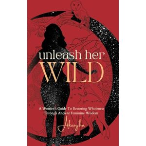 Hull, Akaiy’ha Unleash Her Wild: A Women’s Guide To Restoring Wholeness Through Ancient Feminine Wisdom Hull, Akaiy’ha Unleash Her Wild: A Women’s Guide To Restoring Wholeness Through Ancient Feminine Wisdom