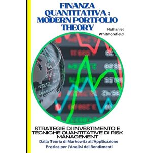 Whitmorefield, Nathaniel Finanza Quantitativa : Modern Portfolio Theory: Strategie di Investimento e Tecniche Quantitative di Risk Management: dalla Teoria di Markowitz all'Applicazione Pratica per l'Analisi dei Rendimenti Whitmorefield, Nathaniel Finanza Quantitativa : Modern Portfolio Theory: Strategie di Investimento e Tecniche Quantitative di Risk Management: dalla Teoria di Markowitz all'Applicazione Pratica per l'Analisi dei Rendimenti
