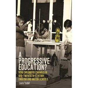 Tisdall, Laura A Progressive Education?: How Childhood Changed in Mid-Twentieth-Century English and Welsh Schools Tisdall, Laura A Progressive Education?: How Childhood Changed in Mid-Twentieth-Century English and Welsh Schools