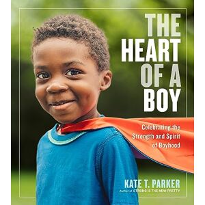 T. Parker, Kate The Heart of a Boy: Celebrating the Strength and Spirit of Boyhood T. Parker, Kate The Heart of a Boy: Celebrating the Strength and Spirit of Boyhood
