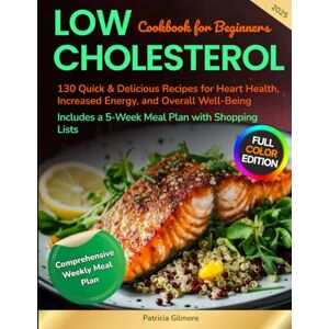Gilmore, Patricia Low Cholesterol Cookbook for Beginners: 130 Quick & Delicious Recipes for Heart Health, Increased Energy, and Overall Well-Being, Includes a 5-Week Meal Plan with Shopping Lists Gilmore, Patricia Low Cholesterol Cookbook for Beginners: 130 Quick & Delicious Recipes for Heart Health, Increased Energy, and Overall Well-Being, Includes a 5-Week Meal Plan with Shopping Lists