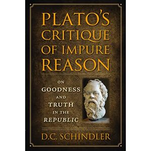 Schindler, D.C. Plato's Critique of Impure Reason: On Goodness and Truth in the Republic Schindler, D.C. Plato's Critique of Impure Reason: On Goodness and Truth in the Republic