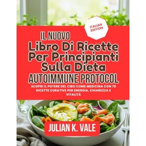 Vale, Julian K. IL NUOVO LIBRO DI RICETTE PER PRINCIPIANTI SULLA DIETA AUTOIMMUNE PROTOCOL: Scopri il potere del cibo come medicina con 70 ricette curative per energia, chiarezza e vitalità Vale, Julian K. IL NUOVO LIBRO DI RICETTE PER PRINCIPIANTI SULLA DIETA AUTOIMMUNE PROTOCOL: Scopri il potere del cibo come medicina con 70 ricette curative per energia, chiarezza e vitalità