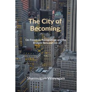 Shanmugam Vinayagam The City of Becoming: On Freedom, Recognition, and the Bridges Between Us Shanmugam Vinayagam The City of Becoming: On Freedom, Recognition, and the Bridges Between Us