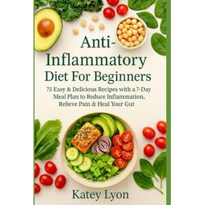 Lyon, Katey Anti-Inflammatory Diet For Beginners: 75 Easy & Delicious Recipes with a 7-Day Meal Plan to Reduce Inflammation, Relieve Pain & Heal Your Gut Lyon, Katey Anti-Inflammatory Diet For Beginners: 75 Easy & Delicious Recipes with a 7-Day Meal Plan to Reduce Inflammation, Relieve Pain & Heal Your Gut