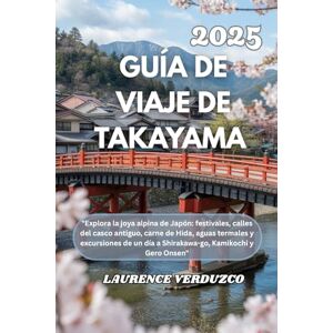 VERDUZCO, LAURENCE GUÍA DE VIAJE DE TAKAYAMA 2025: "Explora la joya alpina de Japón: festivales, calles del casco antiguo, carne de Hida, aguas termales y excursiones de un día a Shirakawa-go, Kamikochi y Gero Onsen VERDUZCO, LAURENCE GUÍA DE VIAJE DE TAKAYAMA 2025: "Explora la joya alpina de Japón: festivales, calles del casco antiguo, carne de Hida, aguas termales y excursiones de un día a Shirakawa-go, Kamikochi y Gero Onsen