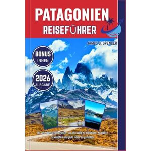 Spencer, James D. PATAGONIEN REISEFÜHRER 2026: Ihr zuverlässiger Begleiter, um die Welt zu erkunden, Kontakte zu knüpfen und jede Reise zu genießen Spencer, James D. PATAGONIEN REISEFÜHRER 2026: Ihr zuverlässiger Begleiter, um die Welt zu erkunden, Kontakte zu knüpfen und jede Reise zu genießen