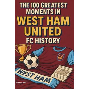 Day, Matthew The 100 Greatest Moments in West Ham United History Day, Matthew The 100 Greatest Moments in West Ham United History