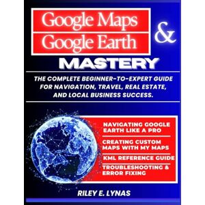 Lynas, Riley E Google Maps & Google Earth Mastery: The Complete Beginner-to-Expert Guide for Navigation, Travel, Real Estate, and Local Business Success (Google Productivity Toolkit) Lynas, Riley E Google Maps & Google Earth Mastery: The Complete Beginner-to-Expert Guide for Navigation, Travel, Real Estate, and Local Business Success (Google Productivity Toolkit)