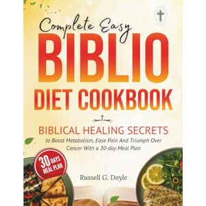 G. Doyle, Russell Complete Easy Biblio Diet Cookbook: Biblical Healing Secrets to Boost Metabolism, Ease Pain And Triumph Over Cancer With a 30-day Meal Plan G. Doyle, Russell Complete Easy Biblio Diet Cookbook: Biblical Healing Secrets to Boost Metabolism, Ease Pain And Triumph Over Cancer With a 30-day Meal Plan