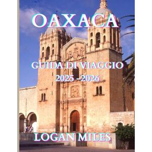 MILES, LOGAN Guida turistica di Oaxaca 2025: Scopri antiche rovine, festival vivaci e tesori nascosti nel Messico meridionale MILES, LOGAN Guida turistica di Oaxaca 2025: Scopri antiche rovine, festival vivaci e tesori nascosti nel Messico meridionale