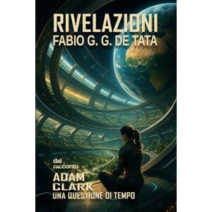De Tata Autore, Fabio G. G. RIVELAZIONI: Tratto dal racconto ADAM CLARK Una Questione Di Tempo De Tata Autore, Fabio G. G. RIVELAZIONI: Tratto dal racconto ADAM CLARK Una Questione Di Tempo