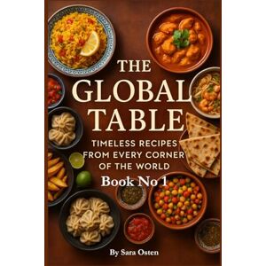 Osten, Sara The Global Table: Timeless Recipes from Every Corner of the World: 100 Authentic Dishes That Celebrate Culture, Flavor, and Culinary Heritage Osten, Sara The Global Table: Timeless Recipes from Every Corner of the World: 100 Authentic Dishes That Celebrate Culture, Flavor, and Culinary Heritage