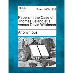 Anonymous Papers in the Case of Thomas Leland et al Versus David Wilkinson Anonymous Papers in the Case of Thomas Leland et al Versus David Wilkinson