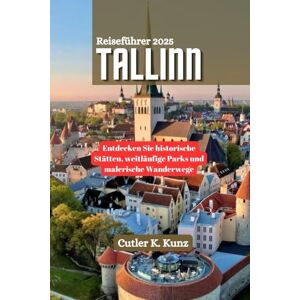 Kunz, Cutler K. TALLINN Reiseführer 2025: Entdecken Sie historische Stätten, weitläufige Parks und malerische Wanderwege Kunz, Cutler K. TALLINN Reiseführer 2025: Entdecken Sie historische Stätten, weitläufige Parks und malerische Wanderwege