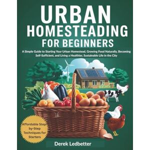 Ledbetter, Derek Urban Homesteading for Beginners: A Simple Guide to Starting Your Urban Homestead, Growing Food Naturally, Becoming Self-Sufficient, and Living a Healthier, Sustainable Life in the City Ledbetter, Derek Urban Homesteading for Beginners: A Simple Guide to Starting Your Urban Homestead, Growing Food Naturally, Becoming Self-Sufficient, and Living a Healthier, Sustainable Life in the City