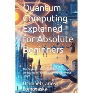 Lomovasky, Dr Israel Carlos Quantum Computing Explained for Absolute Beginners: The Beginner’s Guide to Qubits, Circuits, and the Quantum Tech That Will Transform Our Future (Innovative Technologies Series for Beginners) Lomovasky, Dr Israel Carlos Quantum Computing Explained for Absolute Beginners: The Beginner’s Guide to Qubits, Circuits, and the Quantum Tech That Will Transform Our Future (Innovative Technologies Series for Beginners)