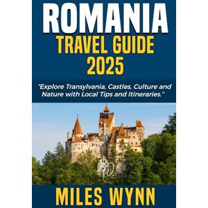 Wynn, Miles Romania Travel Guide 2025: Explore Transylvania, Castles, Culture and Nature with Local Tips and Itineraries. Wynn, Miles Romania Travel Guide 2025: Explore Transylvania, Castles, Culture and Nature with Local Tips and Itineraries.
