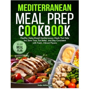 Ashford Vale, Evelyn Mediterranean Meal Prep Cookbook: Healthy, Make-Aheamd Mediterranean Meals That Help You Save time, Eat Better and Stat Consistent with Fresh, Vibrant Flavor Ashford Vale, Evelyn Mediterranean Meal Prep Cookbook: Healthy, Make-Aheamd Mediterranean Meals That Help You Save time, Eat Better and Stat Consistent with Fresh, Vibrant Flavor