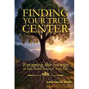 Simba, June Grace FINDING YOUR TRUE CENTER: Escaping the Swings of Self in the Story of Your Life Simba, June Grace FINDING YOUR TRUE CENTER: Escaping the Swings of Self in the Story of Your Life
