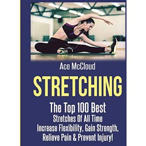 McCloud, Ace Stretching: The Top 100 Best Stretches Of All Time: Increase Flexibility, Gain Strength, Relieve Pain & Prevent Injury (Stretching Exercise Routines for Flexibility) McCloud, Ace Stretching: The Top 100 Best Stretches Of All Time: Increase Flexibility, Gain Strength, Relieve Pain & Prevent Injury (Stretching Exercise Routines for Flexibility)