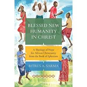 Sarma, Bitrus A. Blessed New Humanity in Christ: A Theology of Hope for African Christianity from the Book of Ephesians Sarma, Bitrus A. Blessed New Humanity in Christ: A Theology of Hope for African Christianity from the Book of Ephesians
