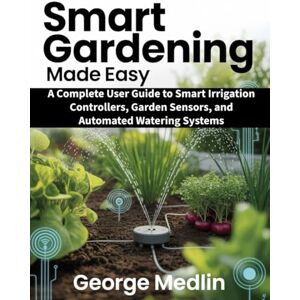 MEDLIN, GEORGE SMART GARDENING MADE EASY: A Complete User Guide to Smart Irrigation Controllers, Garden Sensors, and Automated Watering Systems (The DIY Smart Home Guide Collection) MEDLIN, GEORGE SMART GARDENING MADE EASY: A Complete User Guide to Smart Irrigation Controllers, Garden Sensors, and Automated Watering Systems (The DIY Smart Home Guide Collection)