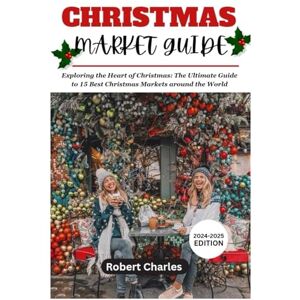 Charles, Robert CHRISTMAS MARKET GUIDE (2024-2025 Edition): Exploring the Heart of Christmas: The Ultimate Guide to 15 Best Christmas Markets around the World (ULTIMATE TRIP GUIDE) Charles, Robert CHRISTMAS MARKET GUIDE (2024-2025 Edition): Exploring the Heart of Christmas: The Ultimate Guide to 15 Best Christmas Markets around the World (ULTIMATE TRIP GUIDE)