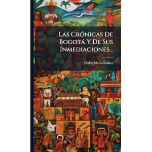 Ibàñez, Pedro Marã-A Las CrÃ3nicas De Bogotà Y De Sus Inmediaciones... Ibàñez, Pedro Marã-A Las CrÃ3nicas De Bogotà Y De Sus Inmediaciones...