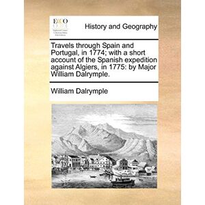 Dalrymple, William Travels through Spain and Portugal, in 1774; with a short account of the Spanish expedition against Algiers, in 1775: by Major William Dalrymple. Dalrymple, William Travels through Spain and Portugal, in 1774; with a short account of the Spanish expedition against Algiers, in 1775: by Major William Dalrymple.