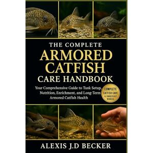 Becker THE COMPLETE ARMORED CATFISH CARE HANDBOOK: Your Comprehensive Guide to Tank Setup, Nutrition, Enrichment, and Long-Term Armored Catfish Health Becker THE COMPLETE ARMORED CATFISH CARE HANDBOOK: Your Comprehensive Guide to Tank Setup, Nutrition, Enrichment, and Long-Term Armored Catfish Health