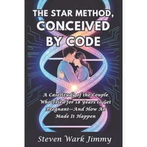 Jimmy, Steven Wark The STAR Method, Conceived By Code: A Case Study of the Couple Who Tried for 18 Years to Get Pregnant—And How AI Made It Happen Jimmy, Steven Wark The STAR Method, Conceived By Code: A Case Study of the Couple Who Tried for 18 Years to Get Pregnant—And How AI Made It Happen