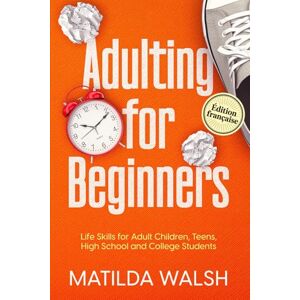 Walsh, Matilda Adulting for Beginners Life Skills for Adult Children, Teens, High School and College Students Édition Française Walsh, Matilda Adulting for Beginners Life Skills for Adult Children, Teens, High School and College Students Édition Française