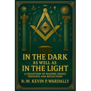 Wardally, RW Kevin Phillip In The Dark As Well As In The Light: A Collection of Masonic Essays, Thoughts and Reflections Wardally, RW Kevin Phillip In The Dark As Well As In The Light: A Collection of Masonic Essays, Thoughts and Reflections