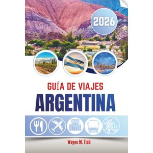Tidd, Wayne M. GUÍA DE VIAJES ARGENTINA 2026: Donde el tango resuena, los Andes rugen y los viñedos susurran Tidd, Wayne M. GUÍA DE VIAJES ARGENTINA 2026: Donde el tango resuena, los Andes rugen y los viñedos susurran