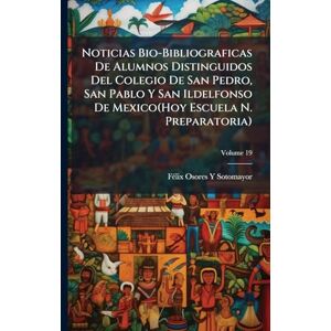 Sotomayor, Fã(c)LIX Osores Y Noticias Bio-Bibliograficas De Alumnos Distinguidos Del Colegio De San Pedro, San Pablo Y San Ildelfonso De Mexico(Hoy Escuela N. Preparatoria) Sotomayor, Fã(c)LIX Osores Y Noticias Bio-Bibliograficas De Alumnos Distinguidos Del Colegio De San Pedro, San Pablo Y San Ildelfonso De Mexico(Hoy Escuela N. Preparatoria)