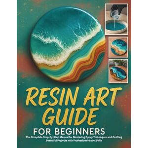 CALHOUN, HAROLD Resin Art Guide for Beginners: The Complete Step-By-Step Manual for Mastering Epoxy Techniques and Crafting Beautiful Projects with Professional-Level Skills CALHOUN, HAROLD Resin Art Guide for Beginners: The Complete Step-By-Step Manual for Mastering Epoxy Techniques and Crafting Beautiful Projects with Professional-Level Skills