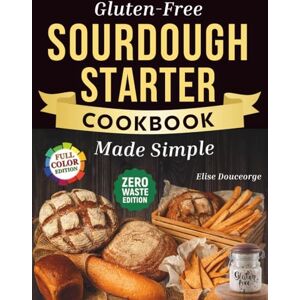 Douceorge, Elise Gluten-Free Sourdough Starter Cookbook Made Simple: A Step-by-Step Guide to Using Active & Discard Starter for Bread, Pizza, Rolls, Sweets & More. Quick & Easy Recipes for Everyday Without Wheat Douceorge, Elise Gluten-Free Sourdough Starter Cookbook Made Simple: A Step-by-Step Guide to Using Active & Discard Starter for Bread, Pizza, Rolls, Sweets & More. Quick & Easy Recipes for Everyday Without Wheat
