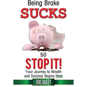 Bailey, Eric Being Broke Sucks, So Stop It!: Your Journey to Wealth and Success Begins Here Bailey, Eric Being Broke Sucks, So Stop It!: Your Journey to Wealth and Success Begins Here