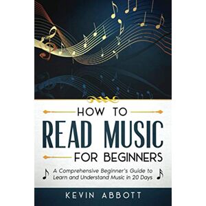 Abbott, Kevin HOW TO READ MUSIC FOR BEGINNERS: A Comprehensive Beginner's Guide to Learn and Understand Music in 20 Days Abbott, Kevin HOW TO READ MUSIC FOR BEGINNERS: A Comprehensive Beginner's Guide to Learn and Understand Music in 20 Days