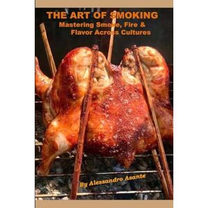 Asante, Alessandro The Art of Smoking: Mastering Smoke, Fire & Flavor Across Cultures Asante, Alessandro The Art of Smoking: Mastering Smoke, Fire & Flavor Across Cultures