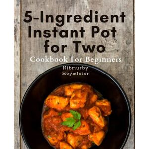 Heymlster, Kibmurby 5-Ingredient Instant Pot for Two Cookbook For Beginners: Effortless and Healthy Instant Pot Meals for Two: 5-Ingredient Dinner Recipes for Busy Budget-Friendly Lifestyles. Heymlster, Kibmurby 5-Ingredient Instant Pot for Two Cookbook For Beginners: Effortless and Healthy Instant Pot Meals for Two: 5-Ingredient Dinner Recipes for Busy Budget-Friendly Lifestyles.