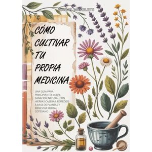 Micheletti, Manuel Cómo Cultivar Tu Propia Medicina: Una Guía para Principiantes sobre Sanación Natural con Hierbas Caseras, Remedios a Base de Plantas y Bienestar Herbal Cotidiano Micheletti, Manuel Cómo Cultivar Tu Propia Medicina: Una Guía para Principiantes sobre Sanación Natural con Hierbas Caseras, Remedios a Base de Plantas y Bienestar Herbal Cotidiano