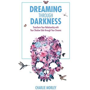 Morley, Charlie Dreaming Through Darkness: Shine Light into the Shadow to Live the Life of Your Dreams Morley, Charlie Dreaming Through Darkness: Shine Light into the Shadow to Live the Life of Your Dreams