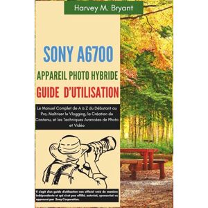 Bryant, Harvey M. Sony A6700 Appareil Photo Hybride Guide d'Utilisation: Le Manuel Complet de A à Z du Débutant au Pro, Maîtriser le Vlogging, la Création de Contenu, et les Techniques Avancées de Photo et Vidéo Bryant, Harvey M. Sony A6700 Appareil Photo Hybride Guide d'Utilisation: Le Manuel Complet de A à Z du Débutant au Pro, Maîtriser le Vlogging, la Création de Contenu, et les Techniques Avancées de Photo et Vidéo